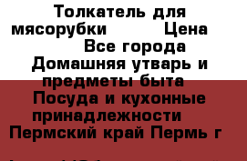 Толкатель для мясорубки BRAUN › Цена ­ 600 - Все города Домашняя утварь и предметы быта » Посуда и кухонные принадлежности   . Пермский край,Пермь г.